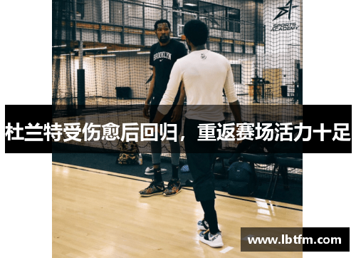 杜兰特受伤愈后回归，重返赛场活力十足