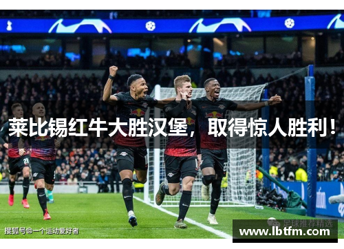 莱比锡红牛大胜汉堡，取得惊人胜利！