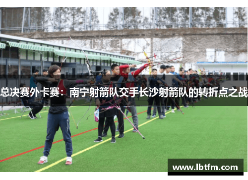 总决赛外卡赛：南宁射箭队交手长沙射箭队的转折点之战