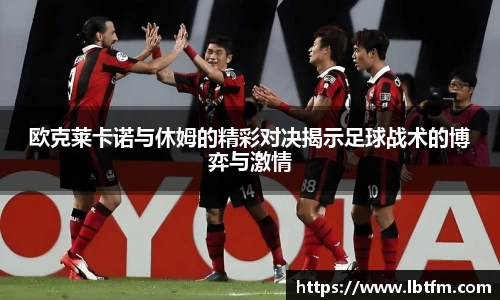 欧克莱卡诺与休姆的精彩对决揭示足球战术的博弈与激情