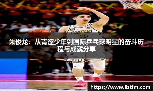 朱俊龙：从青涩少年到国际乒乓球明星的奋斗历程与成就分享