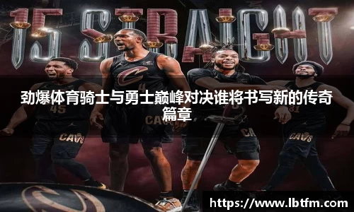 劲爆体育骑士与勇士巅峰对决谁将书写新的传奇篇章